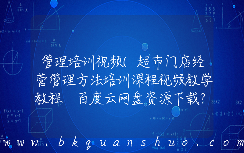 管理培训视频(超市门店经营管理方法培训课程视频教学教程 百度云网盘资源下载？)